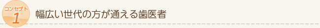 コンセプト1　幅広い世代の方が通える歯医者