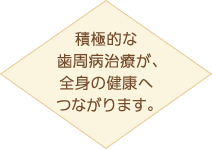 積極的な歯周病治療が、全身の健康へつながります。